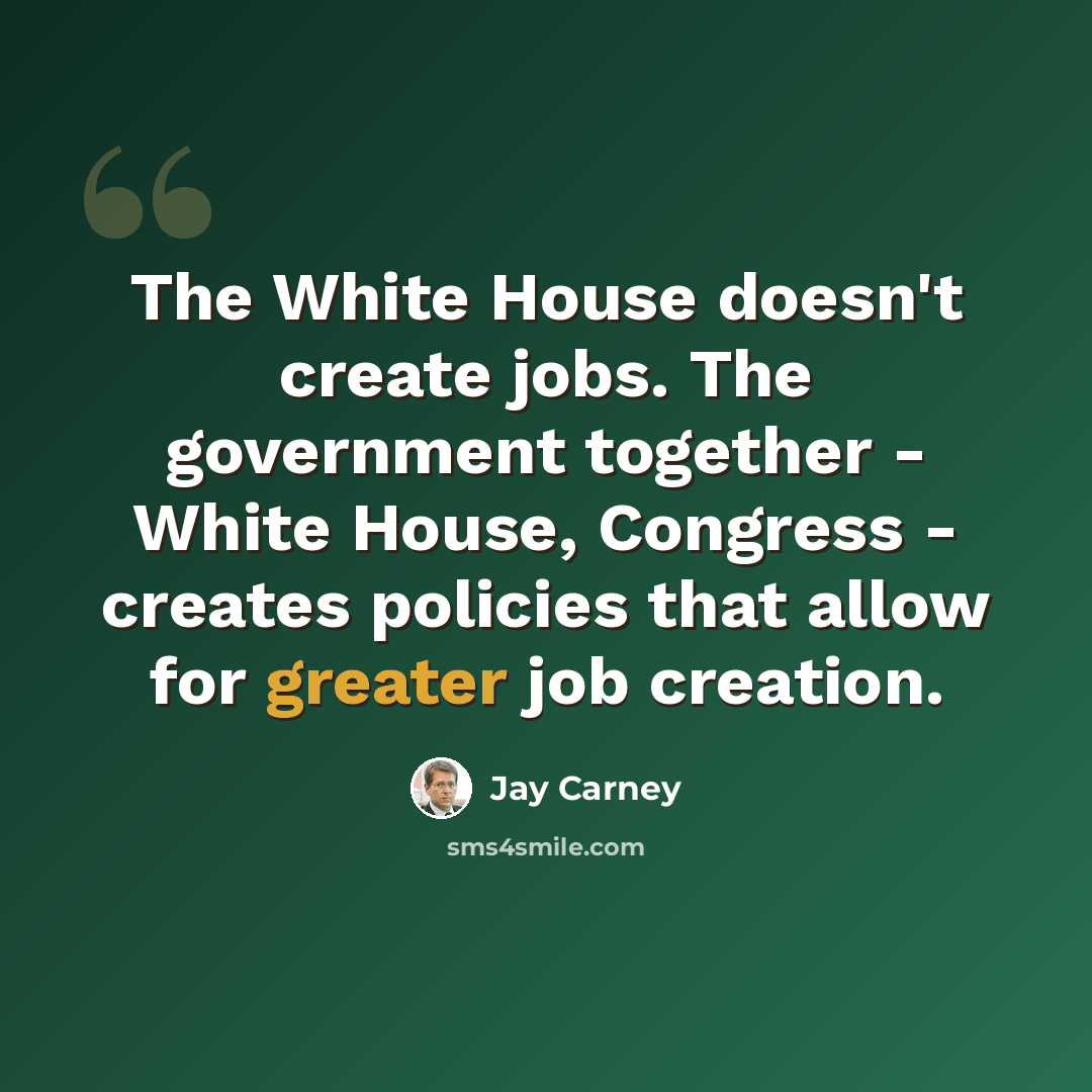 “The White House doesn't create jobs. The government together - White House, Congress - creates policies that allow for greater job creation.” quote by Jay Carney