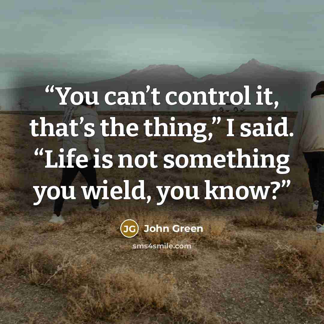 “You can’t control it, that’s the thing,” I said. “Life is not something you wield, you know?” quote by John Green