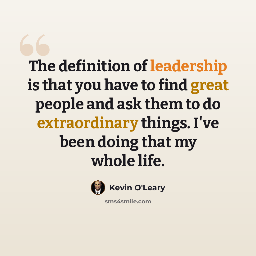 “The definition of leadership is that you have to find great people and ask them to do extraordinary things. I've been doing that my whole life.” quote by Kevin O'Leary
