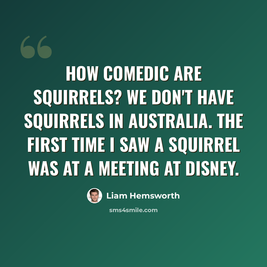 “How comedic are squirrels? We don't have squirrels in Australia. The first time I saw a squirrel was at a meeting at Disney.” quote by Liam Hemsworth