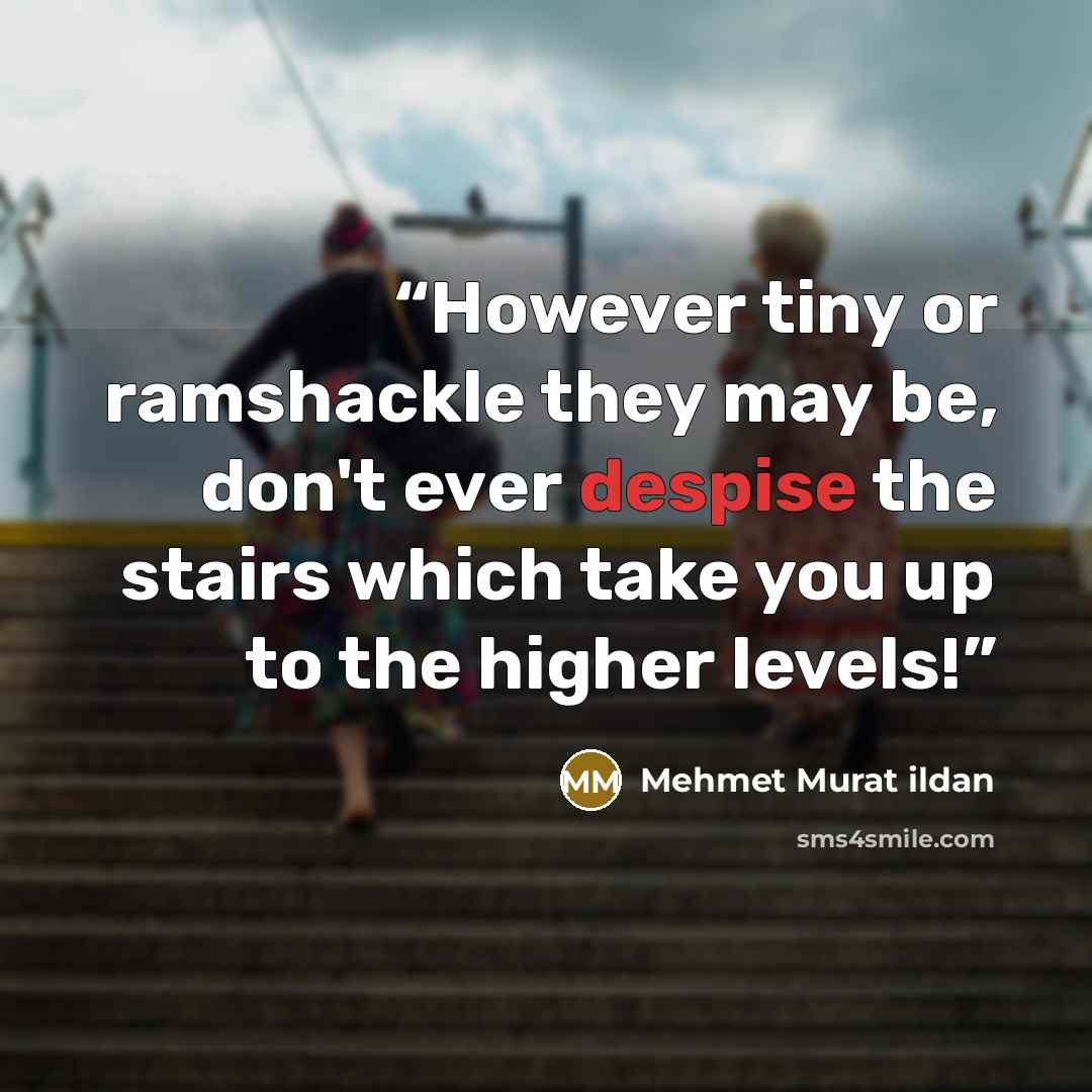 “However tiny or ramshackle they may be, don't ever despise the stairs which take you up to the higher levels!” quote by Mehmet Murat ildan