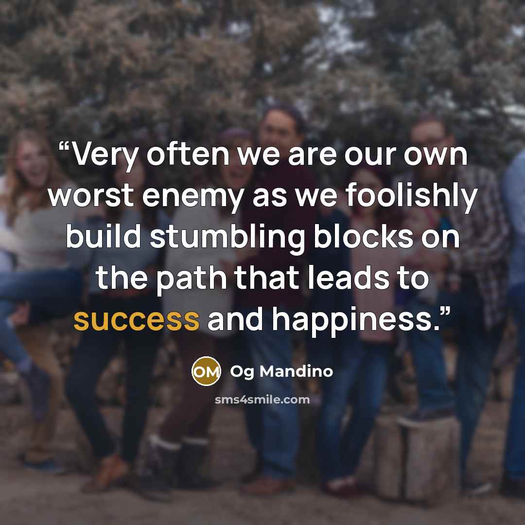 “Very often we are our own worst enemy as we foolishly build stumbling blocks on the path that leads to success and happiness.” quote by Og Mandino