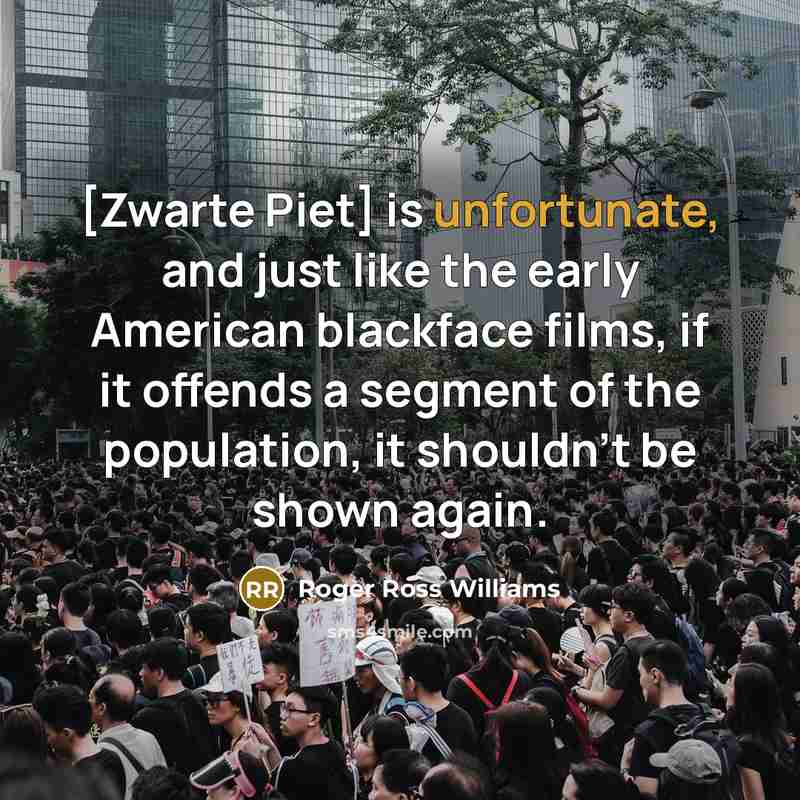 “[Zwarte Piet] is unfortunate, and just like the early American blackface films, if it offends a segment of the population, it shouldn't be shown again.” quote by Roger Ross Williams