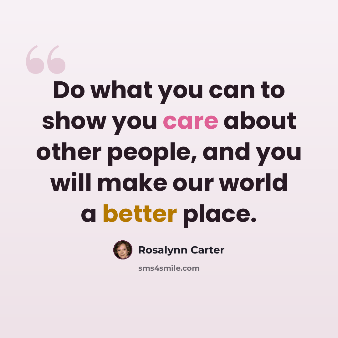 “Do what you can to show you care about other people, and you will make our world a better place.” quote by Rosalynn Carter