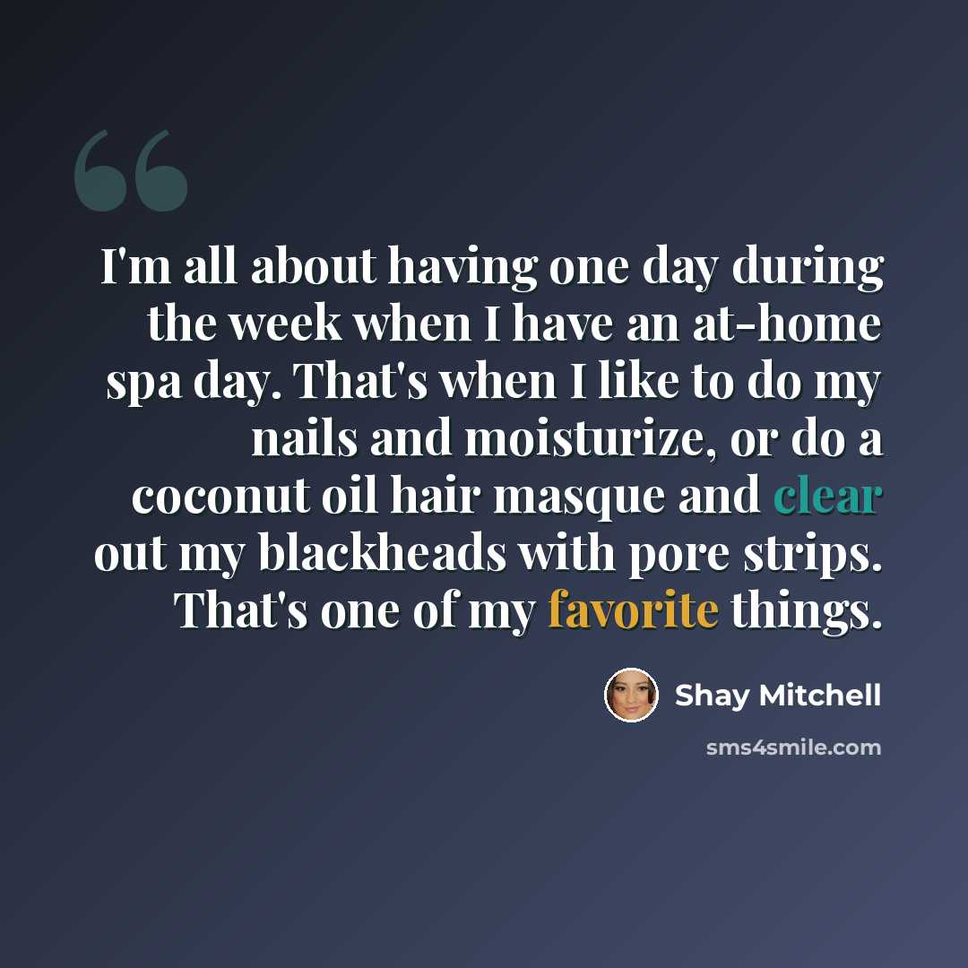 “I'm all about having one day during the week when I have an at-home spa day. That's when I like to do my nails and moisturize, or do a coconut oil hair masque and clear out my blackheads with pore strips. That's one of my favorite things.” quote by Shay Mitchell
