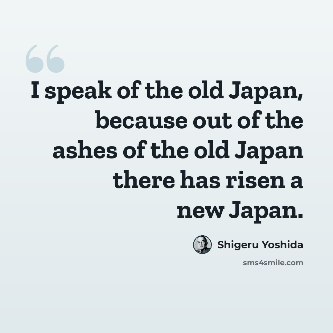 “I speak of the old Japan, because out of the ashes of the old Japan there has risen a new Japan.” quote by Shigeru Yoshida
