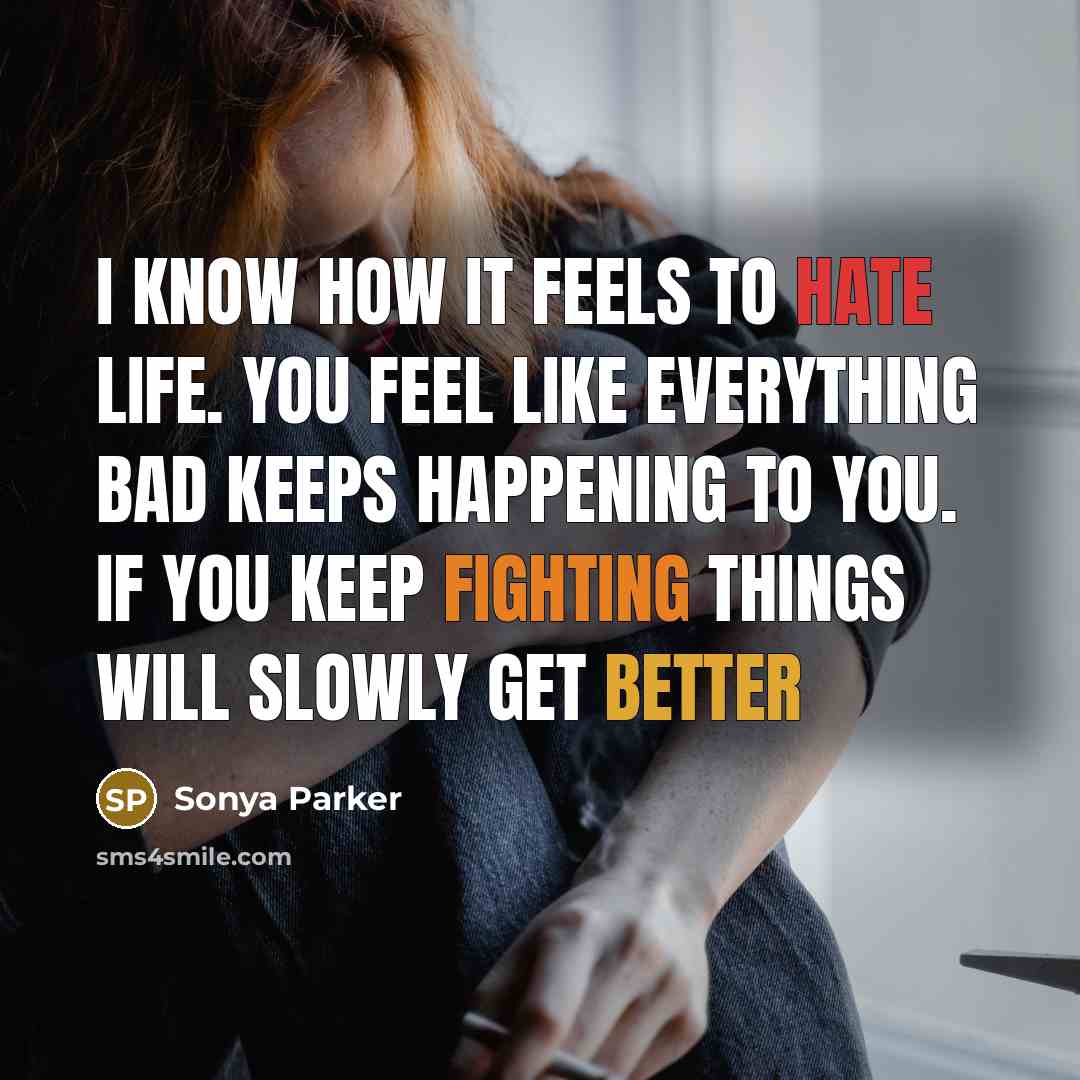 “I know how it feels to hate life. You feel like everything bad keeps happening to you. If you keep fighting things will slowly get better” quote by Sonya Parker