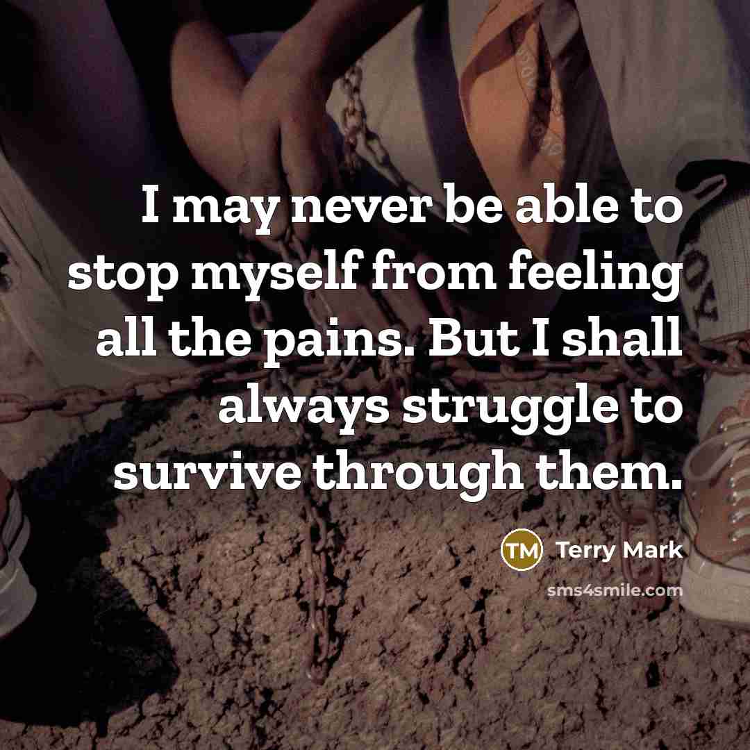 “I may never be able to stop myself from feeling all the pains. But I shall always struggle to survive through them.” quote by Terry Mark