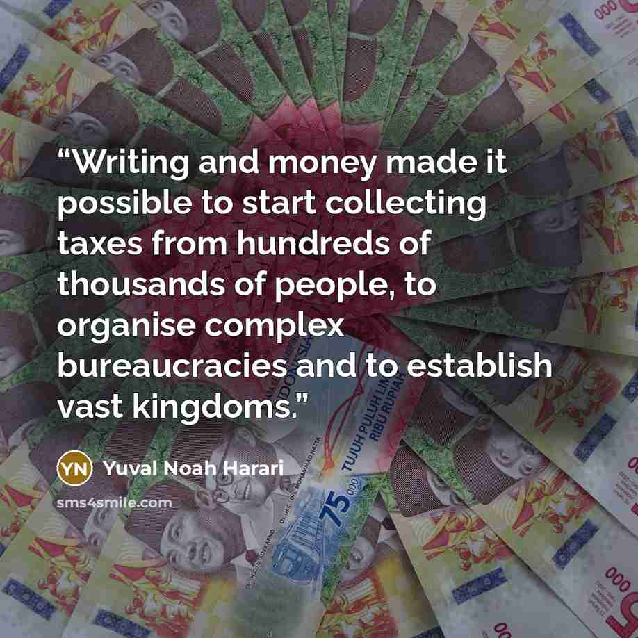 “Writing and money made it possible to start collecting taxes from hundreds of thousands of people, to organise complex bureaucracies and to establish vast kingdoms.” quote by Yuval Noah Harari