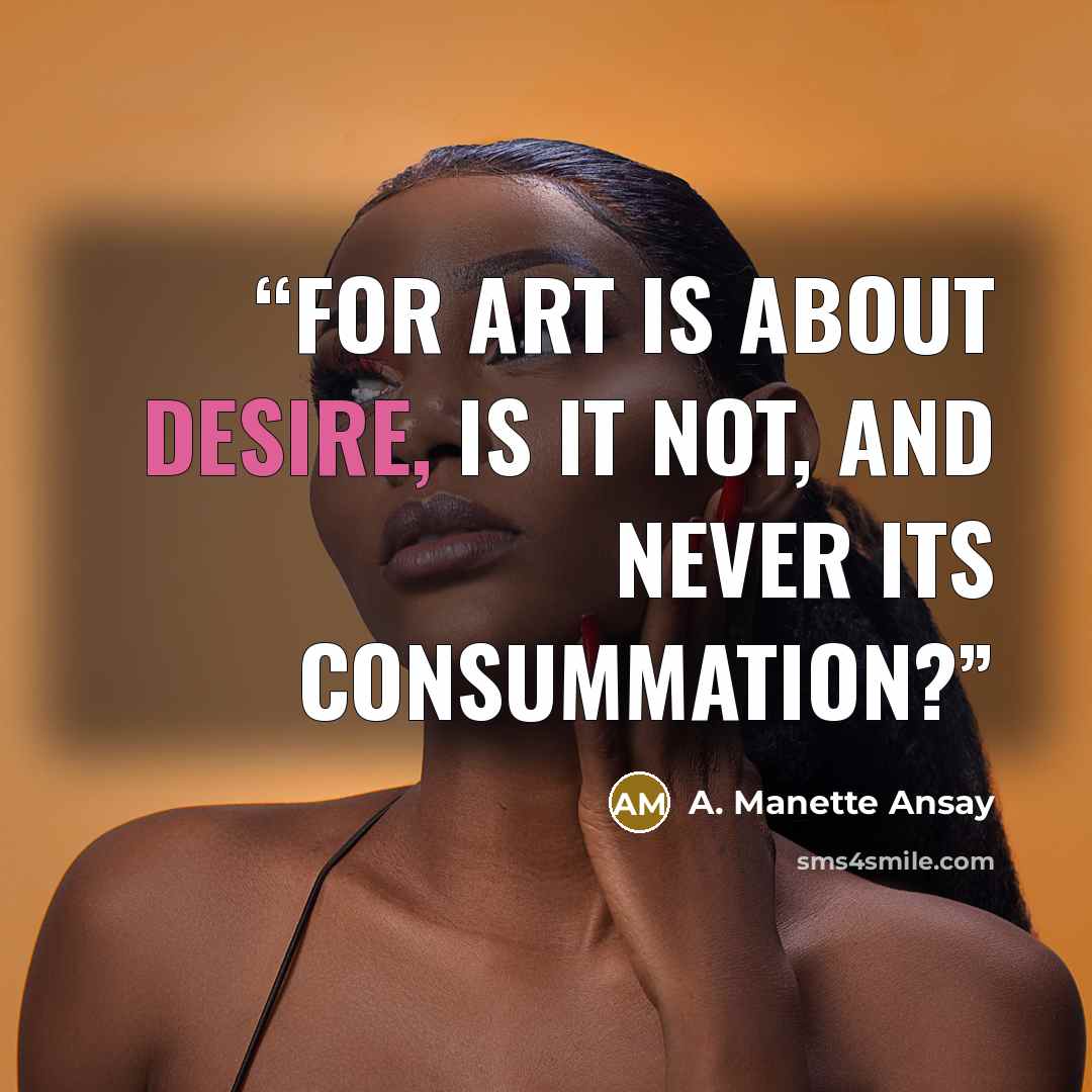 “For art is about desire, is it not, and never its consummation?” quote by A. Manette Ansay