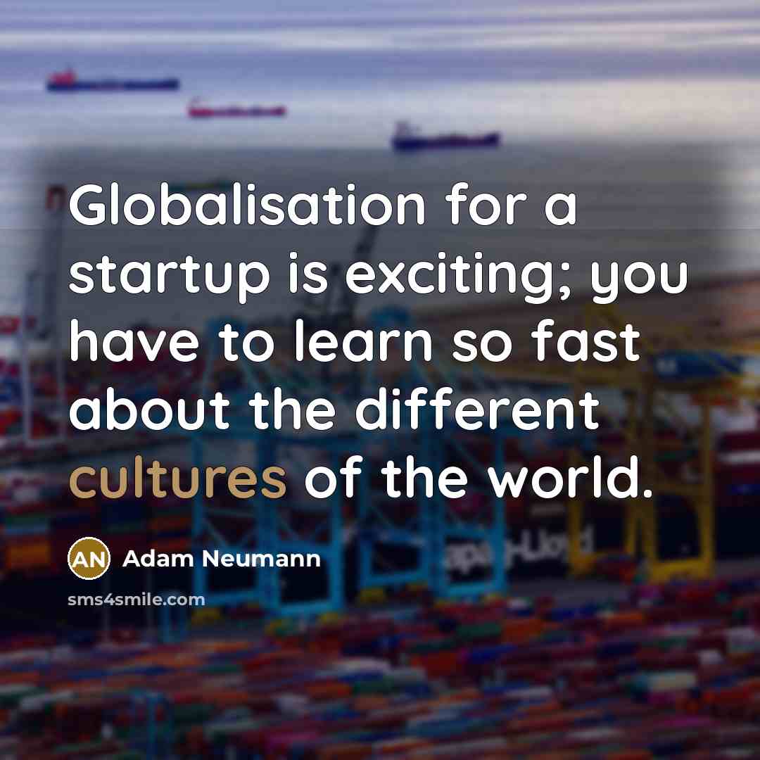 “Globalisation for a startup is exciting; you have to learn so fast about the different cultures of the world.” quote by Adam Neumann