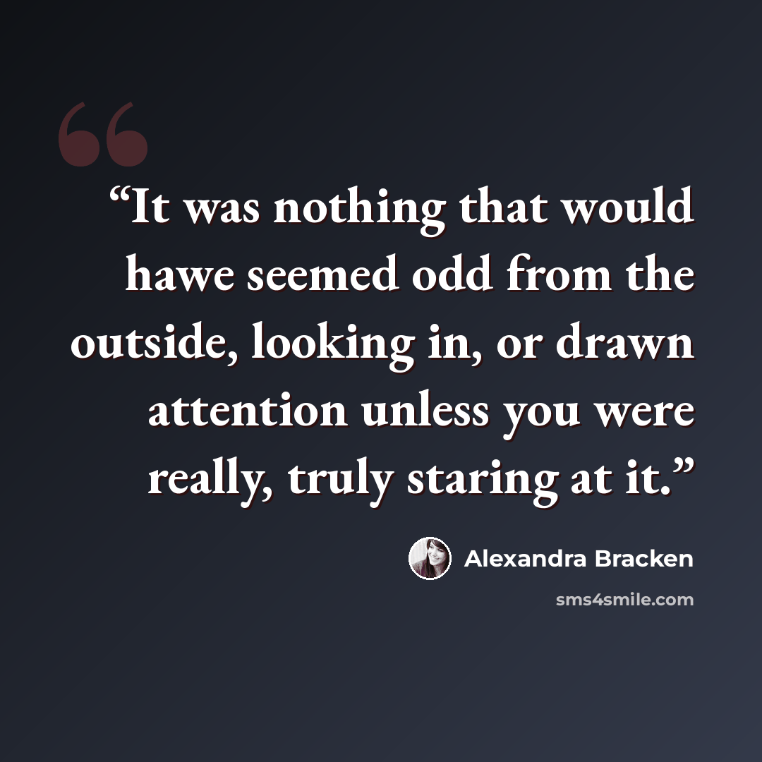 “It was nothing that would hawe seemed odd from the outside, looking in, or drawn attention unless you were really, truly staring at it.” quote by Alexandra Bracken