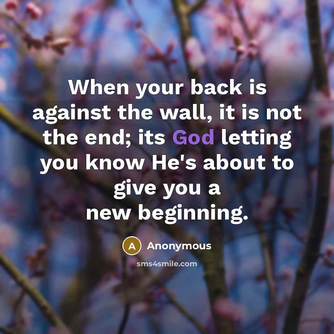 “When your back is against the wall, it is not the end; its God letting you know He's about to give you a new beginning.” quote by Anonymous