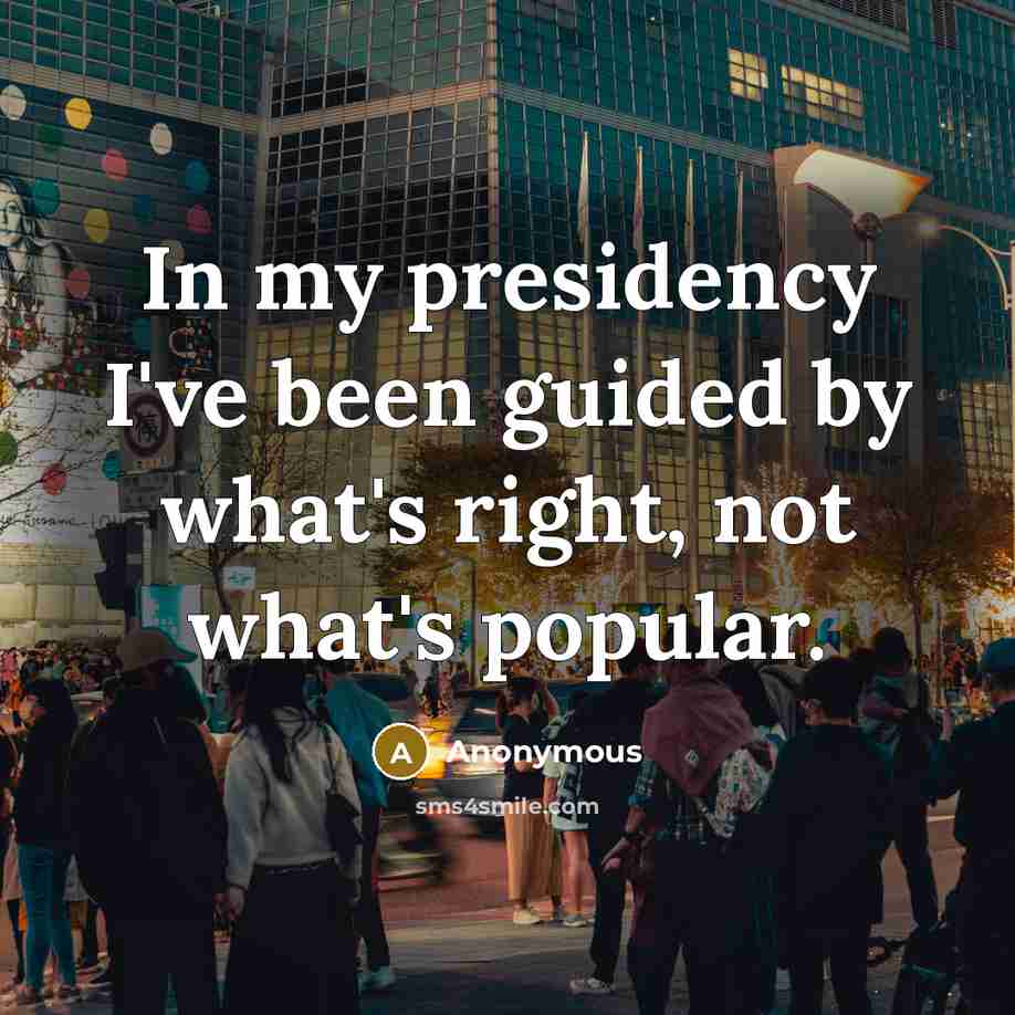 “In my presidency I've been guided by what's right, not what's popular.” quote by Anonymous