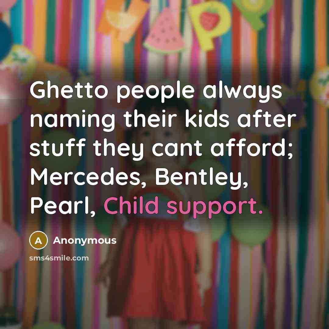 “Ghetto people always naming their kids after stuff they cant afford; Mercedes, Bentley, Pearl, Child support.” quote by Anonymous