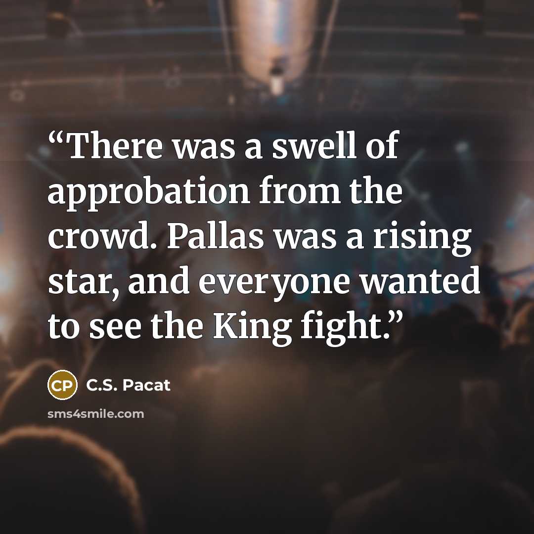 “There was a swell of approbation from the crowd. Pallas was a rising star, and everyone wanted to see the King fight.” quote by C.S. Pacat