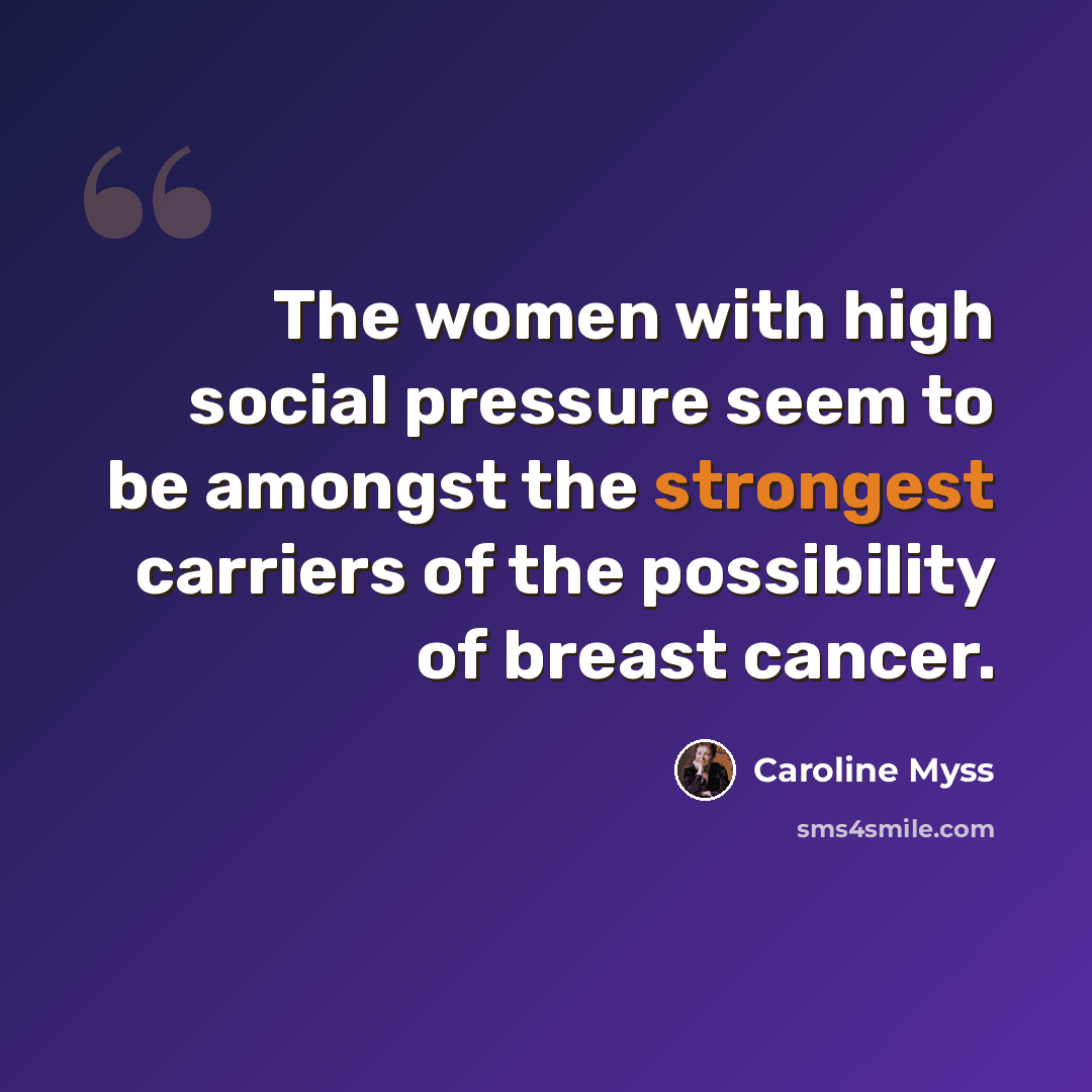 “The women with high social pressure seem to be amongst the strongest carriers of the possibility of breast cancer.” quote by Caroline Myss