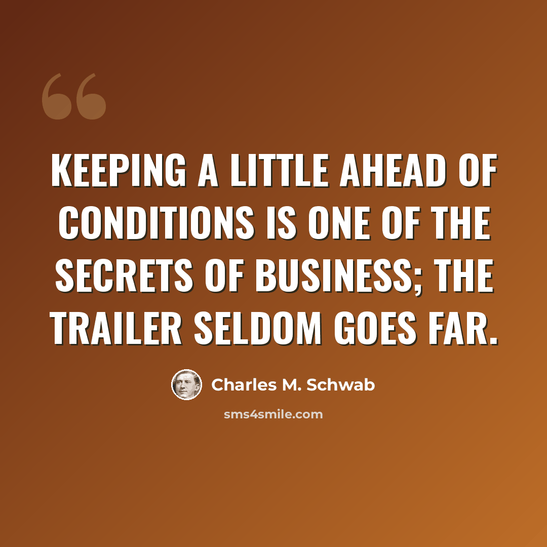 “Keeping a little ahead of conditions is one of the secrets of business; the trailer seldom goes far.” quote by Charles M. Schwab