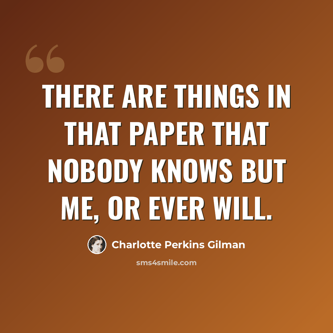 “There are things in that paper that nobody knows but me, or ever will.” quote by Charlotte Perkins Gilman