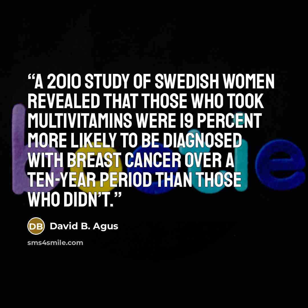 “a 2010 study of Swedish women revealed that those who took multivitamins were 19 percent more likely to be diagnosed with breast cancer over a ten-year period than those who didn’t.” quote by David B. Agus