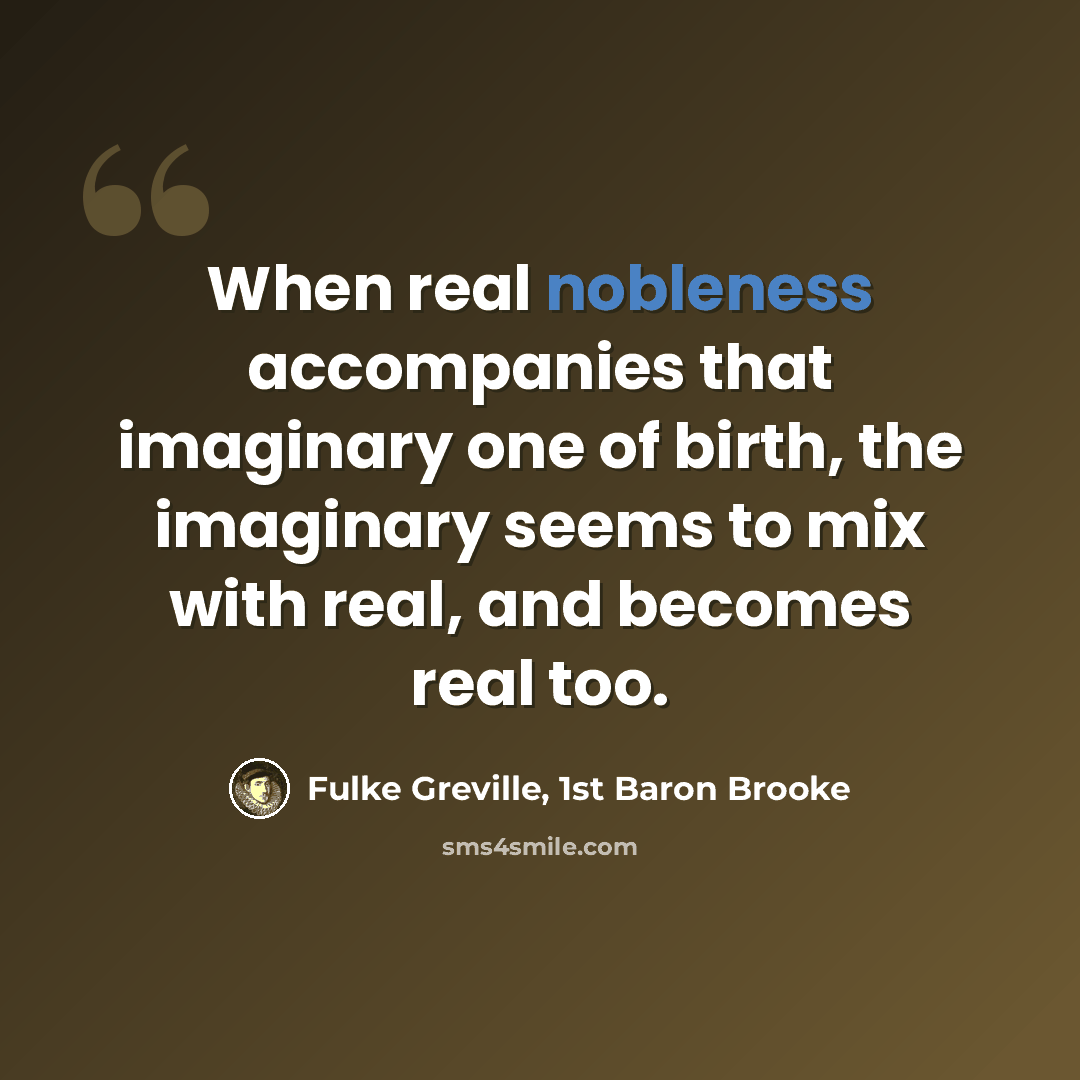 “When real nobleness accompanies that imaginary one of birth, the imaginary seems to mix with real, and becomes real too.” quote by Fulke Greville, 1st Baron Brooke