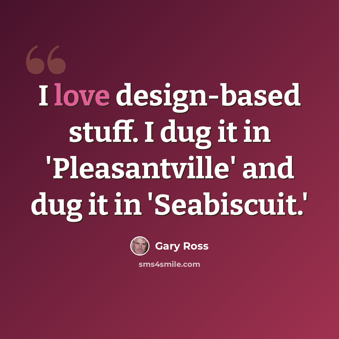 “I love design-based stuff. I dug it in 'Pleasantville' and dug it in 'Seabiscuit.'” quote by Gary Ross