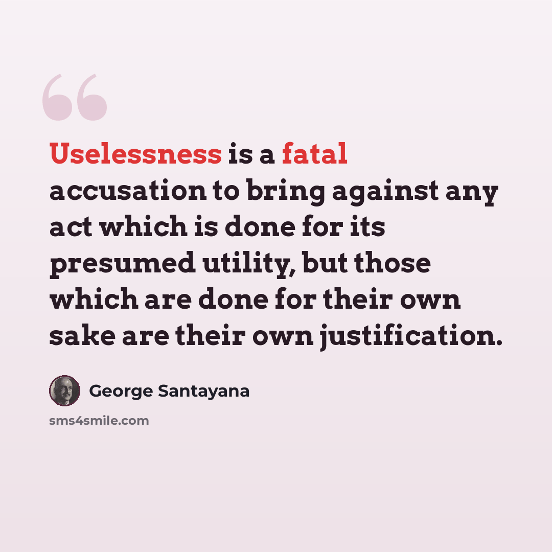 “Uselessness is a fatal accusation to bring against any act which is done for its presumed utility, but those which are done for their own sake are their own justification.” quote by George Santayana
