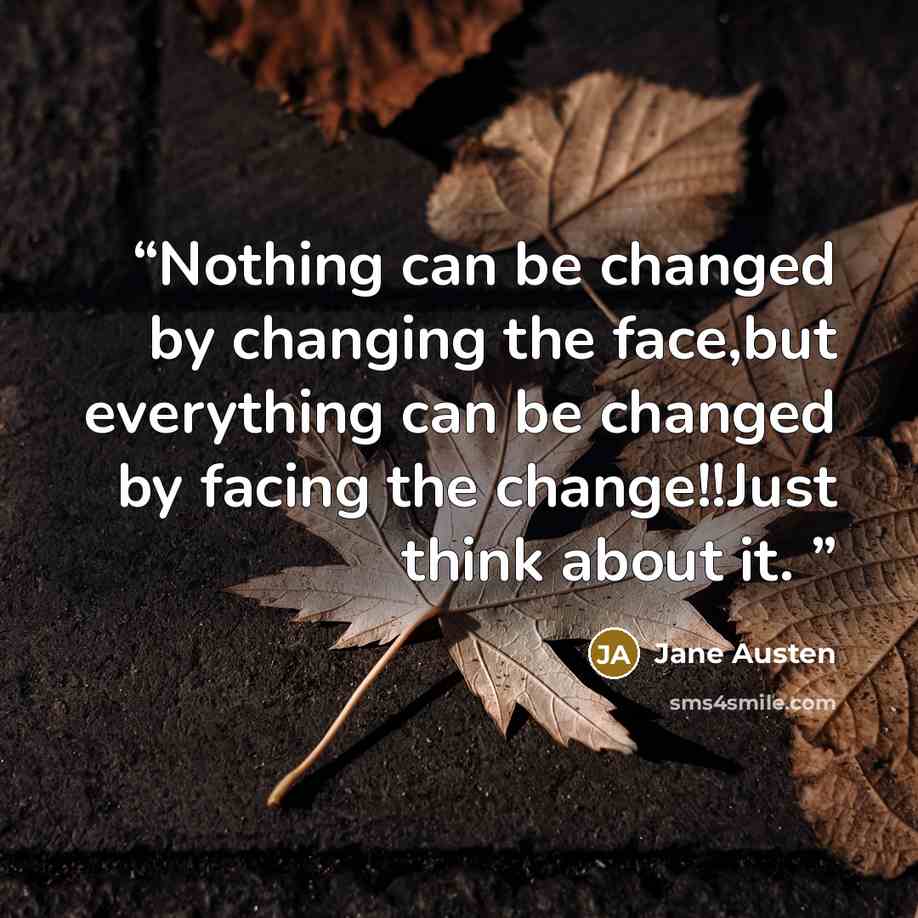 “Nothing can be changed by changing the face,but everything can be changed by facing the change!!Just think about it.” quote by Jane Austen