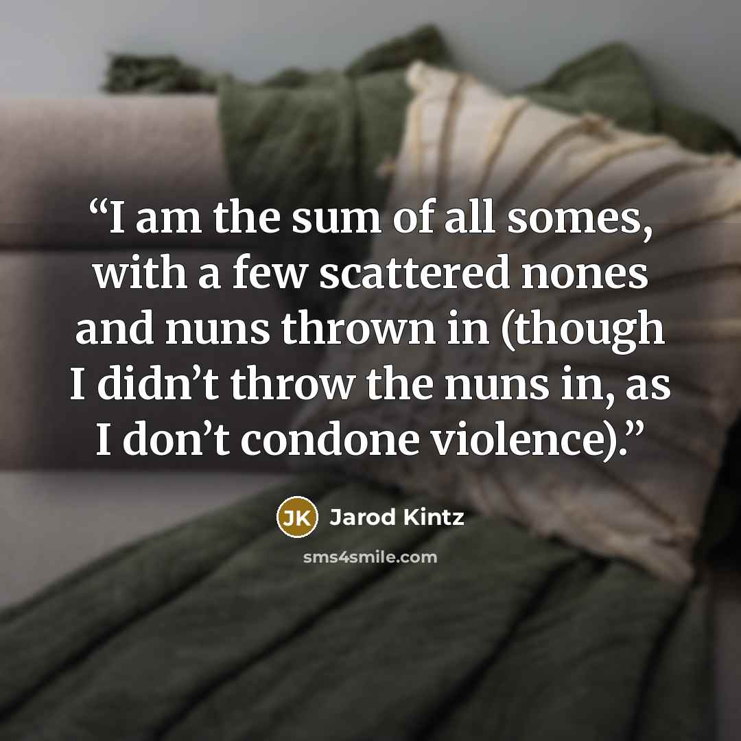“I am the sum of all somes, with a few scattered nones and nuns thrown in (though I didn’t throw the nuns in, as I don’t condone violence).” quote by Jarod Kintz