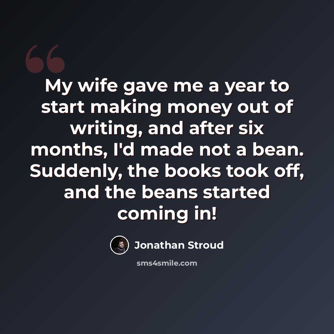 “My wife gave me a year to start making money out of writing, and after six months, I'd made not a bean. Suddenly, the books took off, and the beans started coming in!” quote by Jonathan Stroud