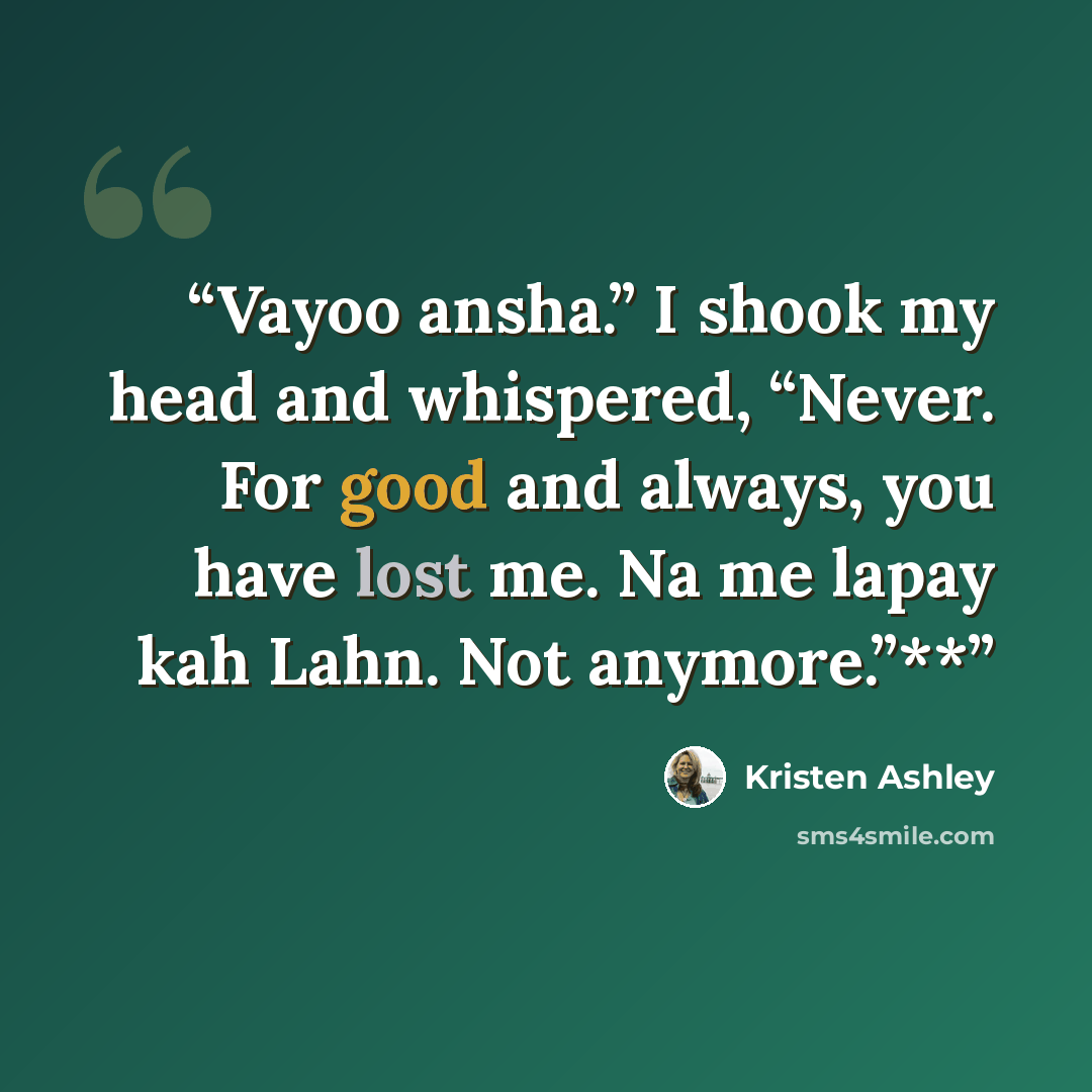 “Vayoo ansha.” I shook my head and whispered, “Never. For good and always, you have lost me. Na me lapay kah Lahn. Not anymore.”**” quote by Kristen Ashley