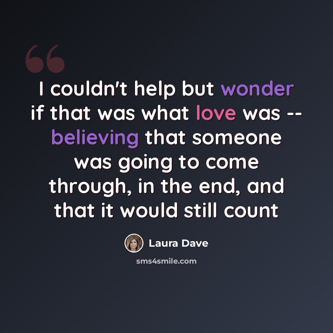 “I couldn't help but wonder if that was what love was -- believing that someone was going to come through, in the end, and that it would still count” quote by Laura Dave