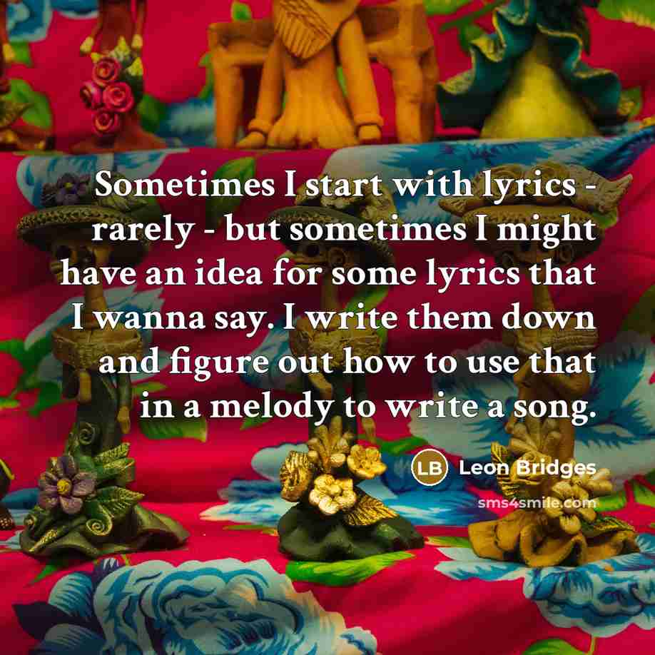 “Sometimes I start with lyrics - rarely - but sometimes I might have an idea for some lyrics that I wanna say. I write them down and figure out how to use that in a melody to write a song.” quote by Leon Bridges