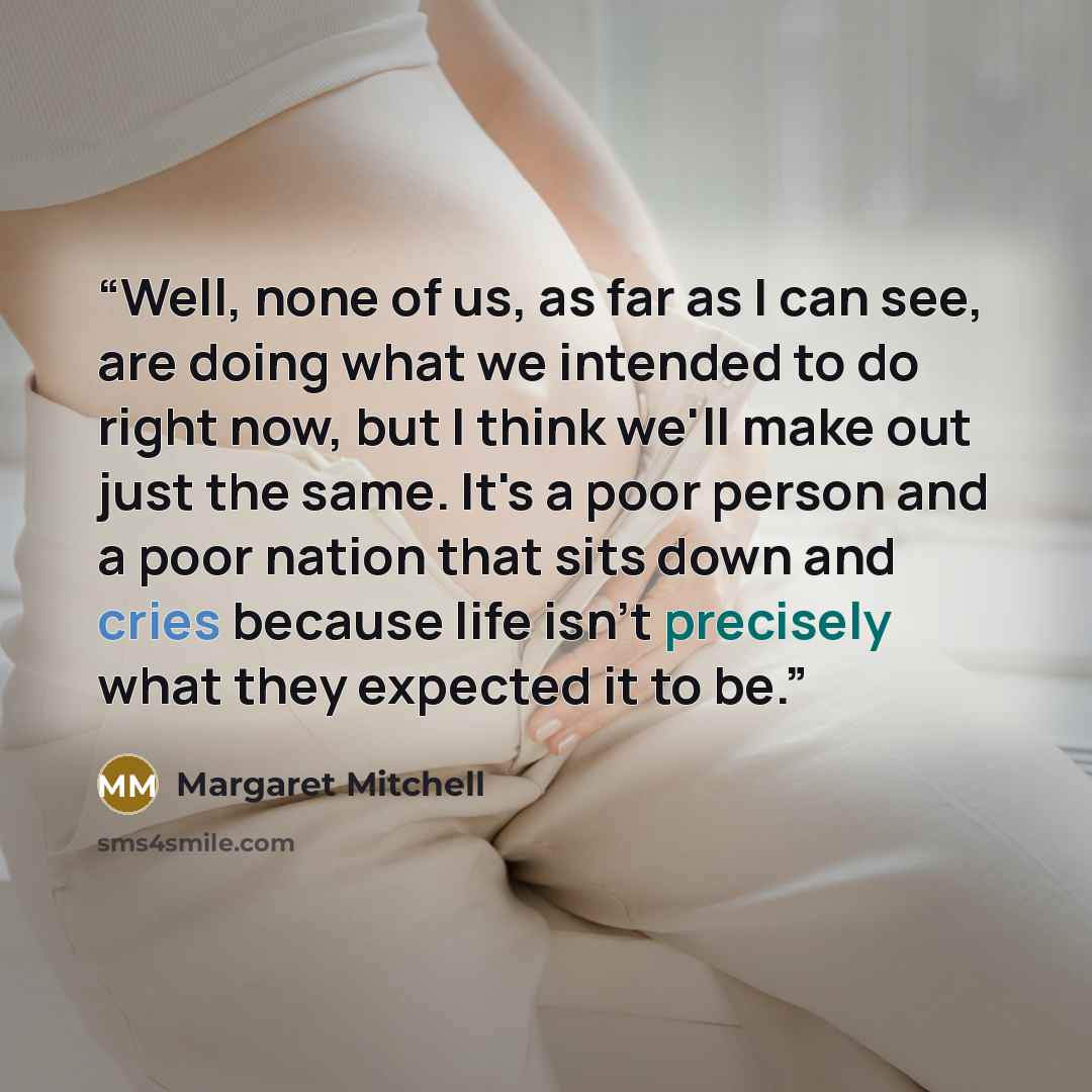 “Well, none of us, as far as I can see, are doing what we intended to do right now, but I think we'll make out just the same. It's a poor person and a poor nation that sits down and cries because life isn't precisely what they expected it to be.” quote by Margaret Mitchell