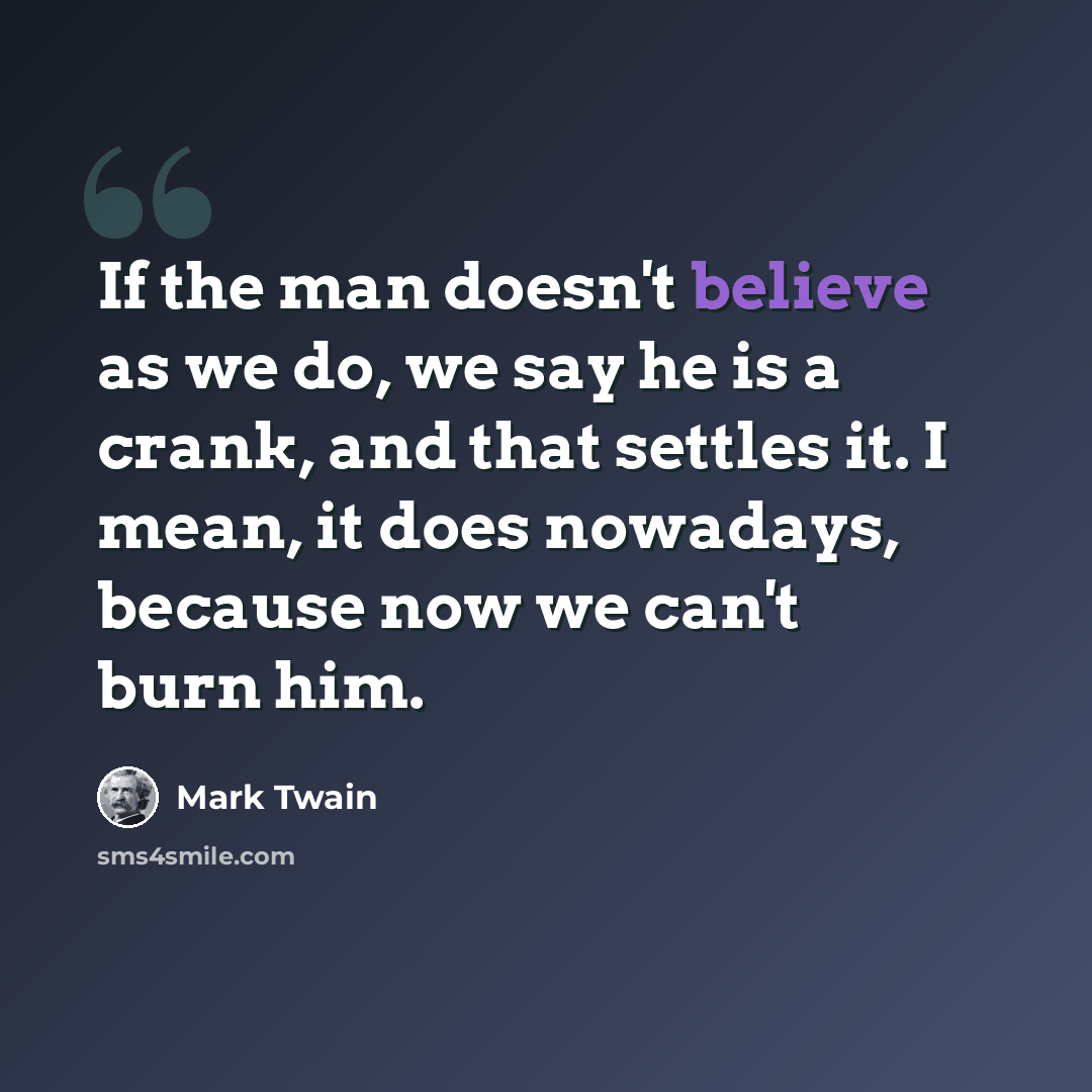 “If the man doesn't believe as we do, we say he is a crank, and that settles it. I mean, it does nowadays, because now we can't burn him.” quote by Mark Twain