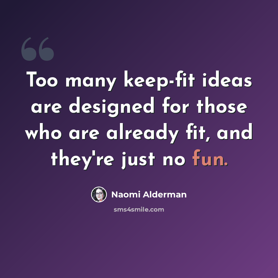 “Too many keep-fit ideas are designed for those who are already fit, and they're just no fun.” quote by Naomi Alderman