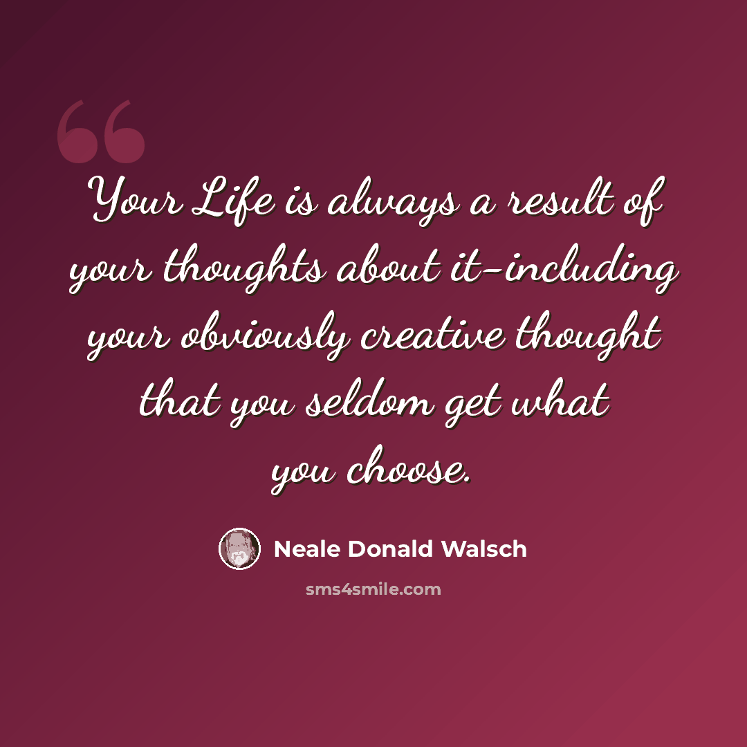 “Your Life is always a result of your thoughts about it-including your obviously creative thought that you seldom get what you choose.” quote by Neale Donald Walsch