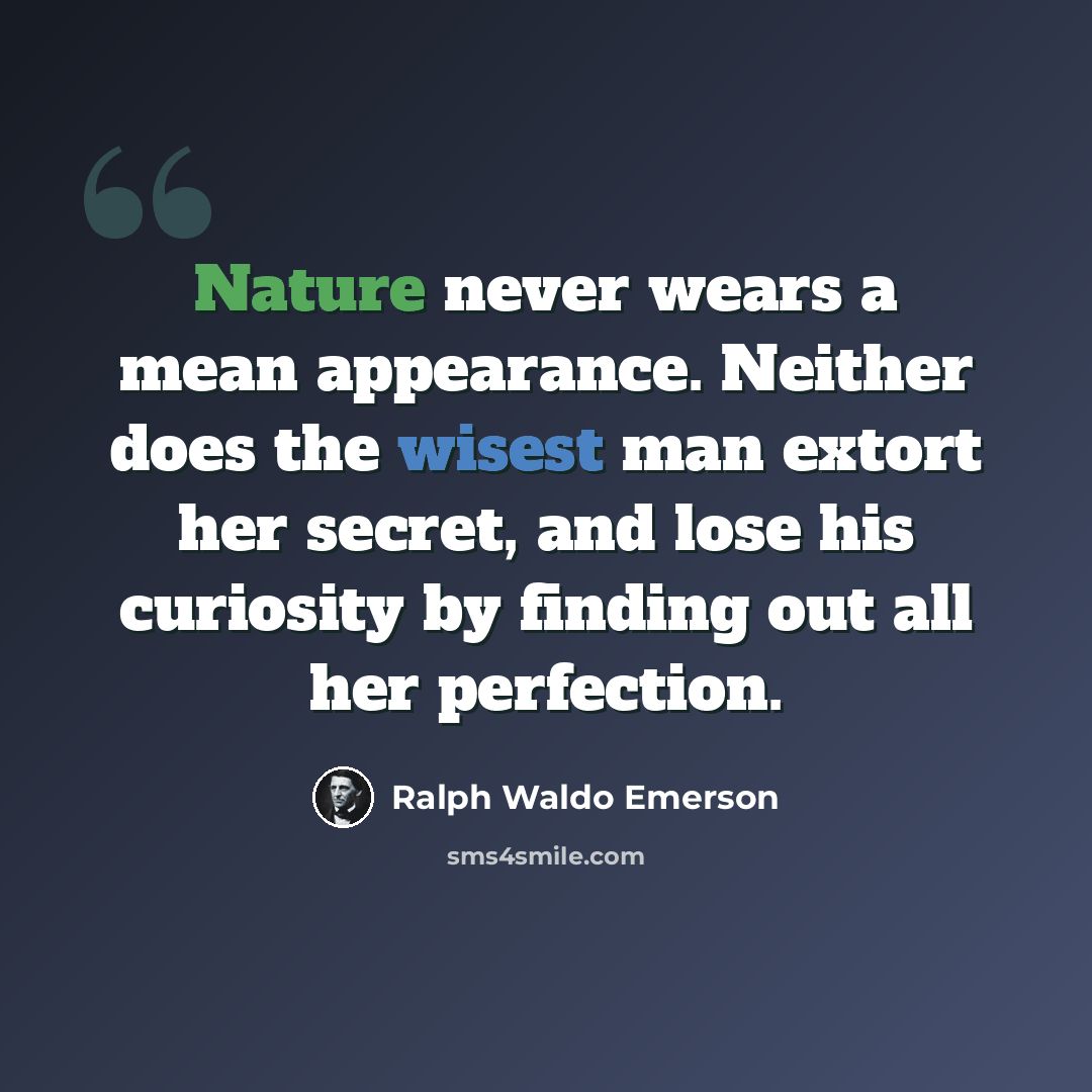 “Nature never wears a mean appearance. Neither does the wisest man extort her secret, and lose his curiosity by finding out all her perfection.” quote by Ralph Waldo Emerson