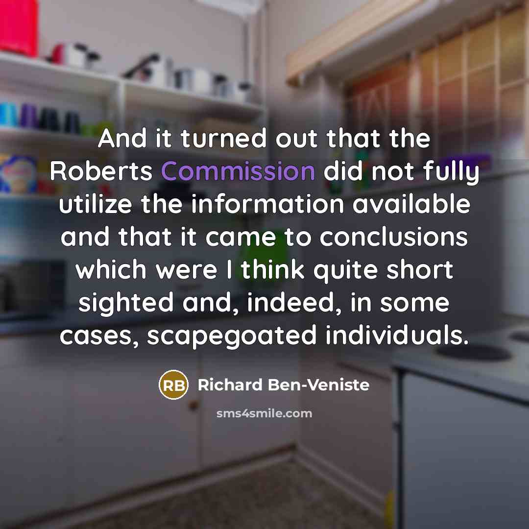 “And it turned out that the Roberts Commission did not fully utilize the information available and that it came to conclusions which were I think quite short sighted and, indeed, in some cases, scapegoated individuals.” quote by Richard Ben-Veniste