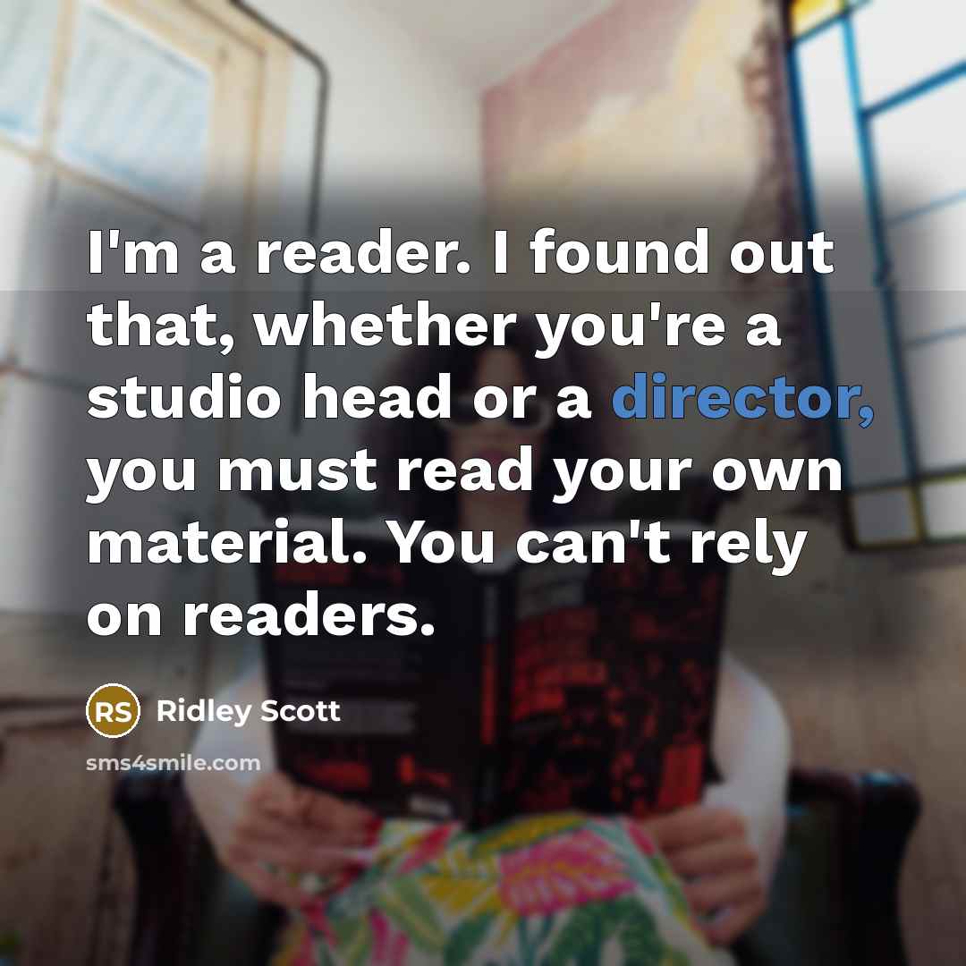 “I'm a reader. I found out that, whether you're a studio head or a director, you must read your own material. You can't rely on readers.” quote by Ridley Scott