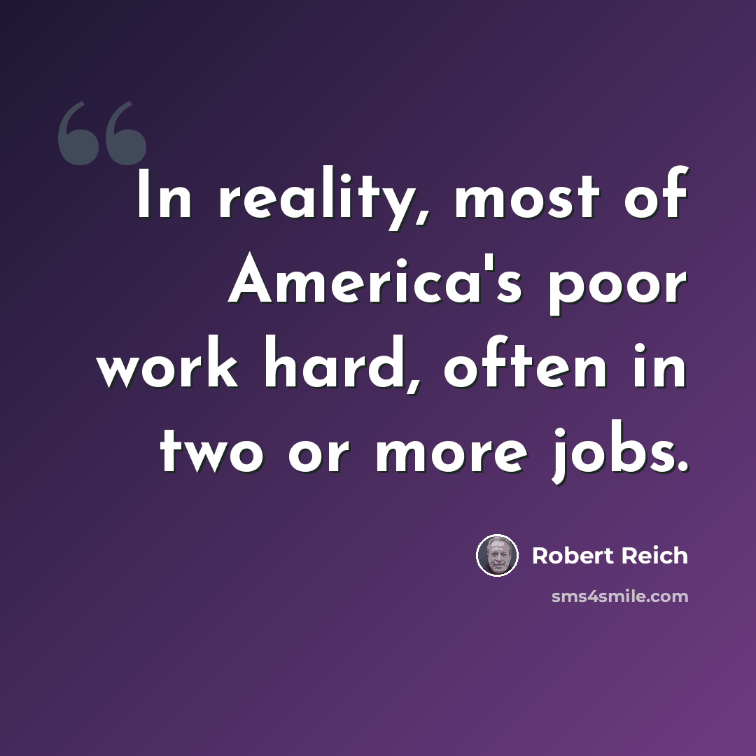 “In reality, most of America's poor work hard, often in two or more jobs.” quote by Robert Reich