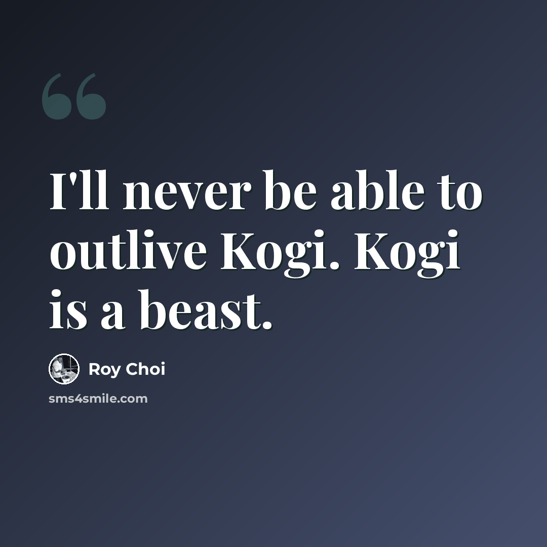 “I'll never be able to outlive Kogi. Kogi is a beast.” quote by Roy Choi