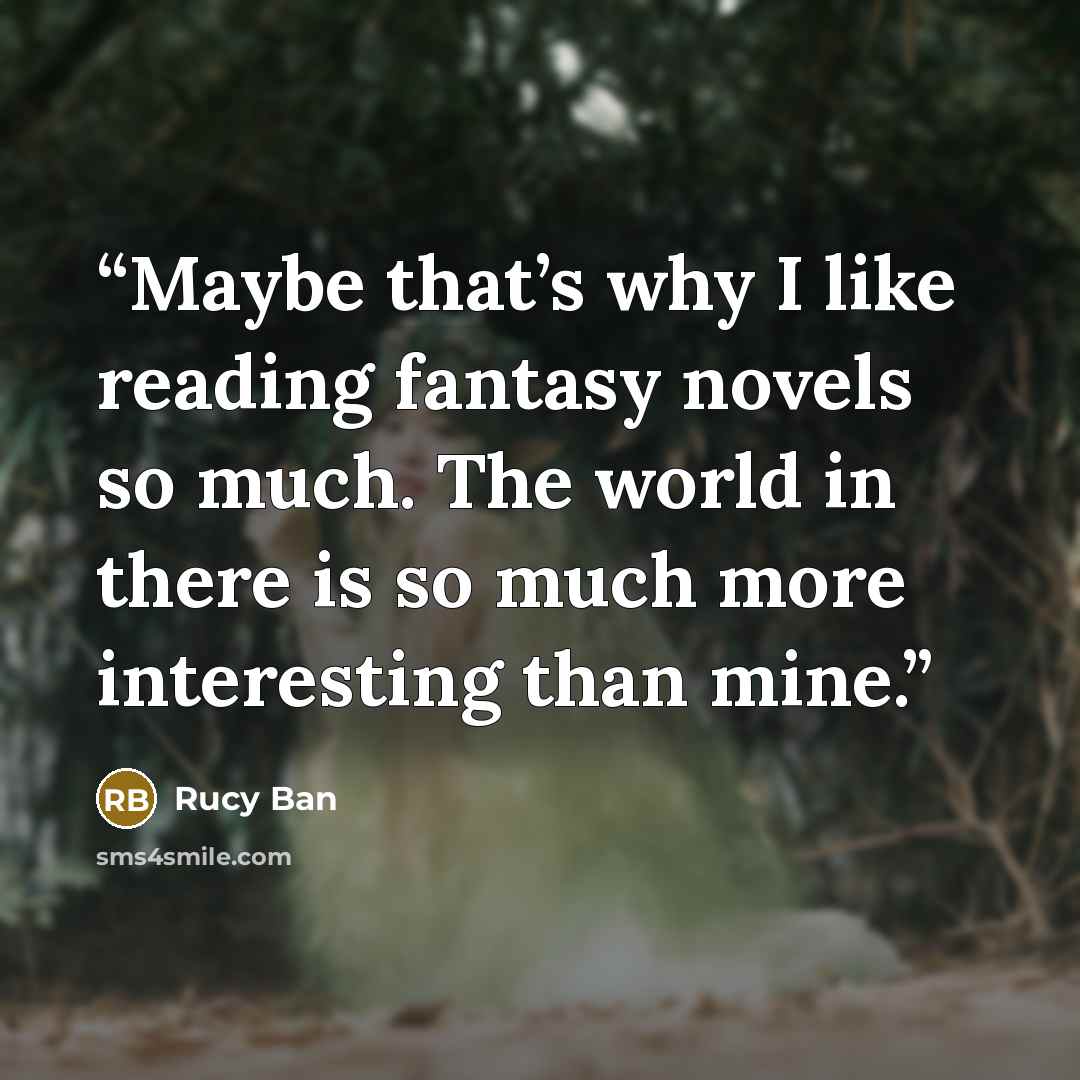 “Maybe that’s why I like reading fantasy novels so much. The world in there is so much more interesting than mine.” quote by Rucy Ban