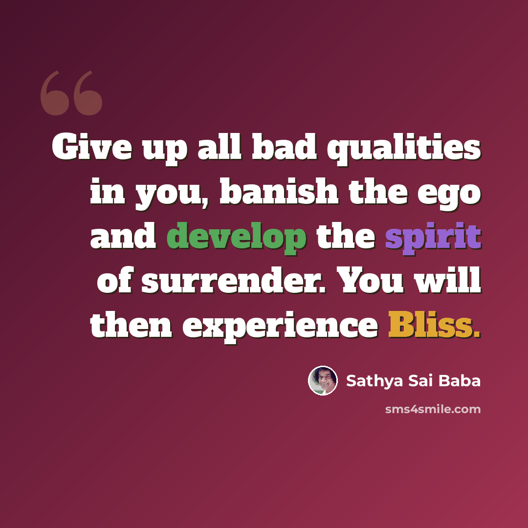 “Give up all bad qualities in you, banish the ego and develop the spirit of surrender. You will then experience Bliss.” quote by Sathya Sai Baba
