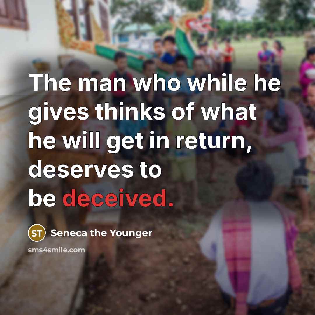 “The man who while he gives thinks of what he will get in return, deserves to be deceived.” quote by Seneca the Younger