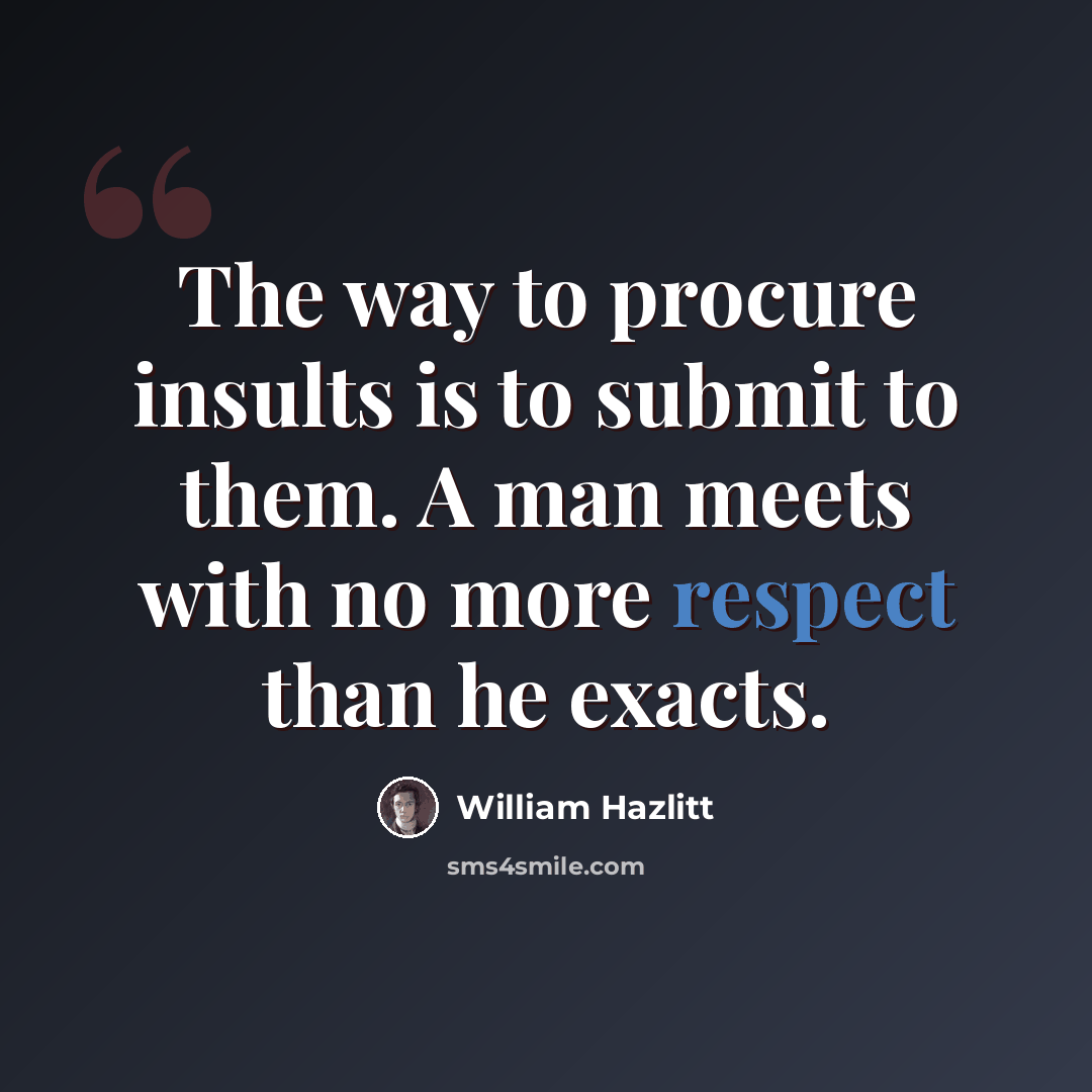 “The way to procure insults is to submit to them. A man meets with no more respect than he exacts.” quote by William Hazlitt