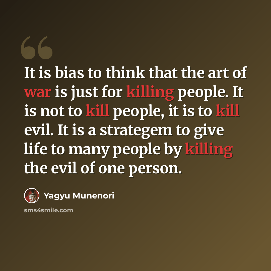 “It is bias to think that the art of war is just for killing people. It is not to kill people, it is to kill evil. It is a strategem to give life to many people by killing the evil of one person.” quote by Yagyu Munenori