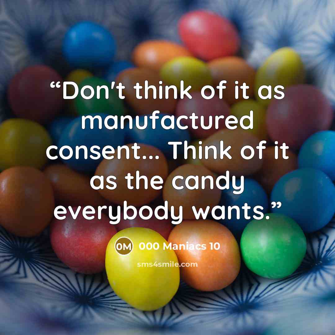 “Don't think of it as manufactured consent... Think of it as the candy everybody wants.” quote by 000 Maniacs 10