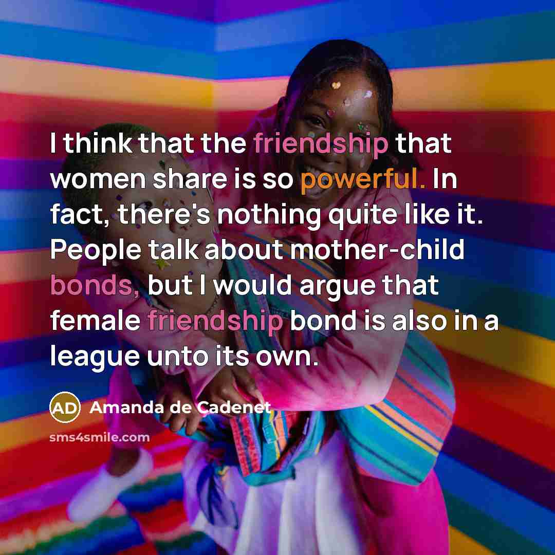“I think that the friendship that women share is so powerful. In fact, there's nothing quite like it. People talk about mother-child bonds, but I would argue that female friendship bond is also in a league unto its own.” quote by Amanda de Cadenet