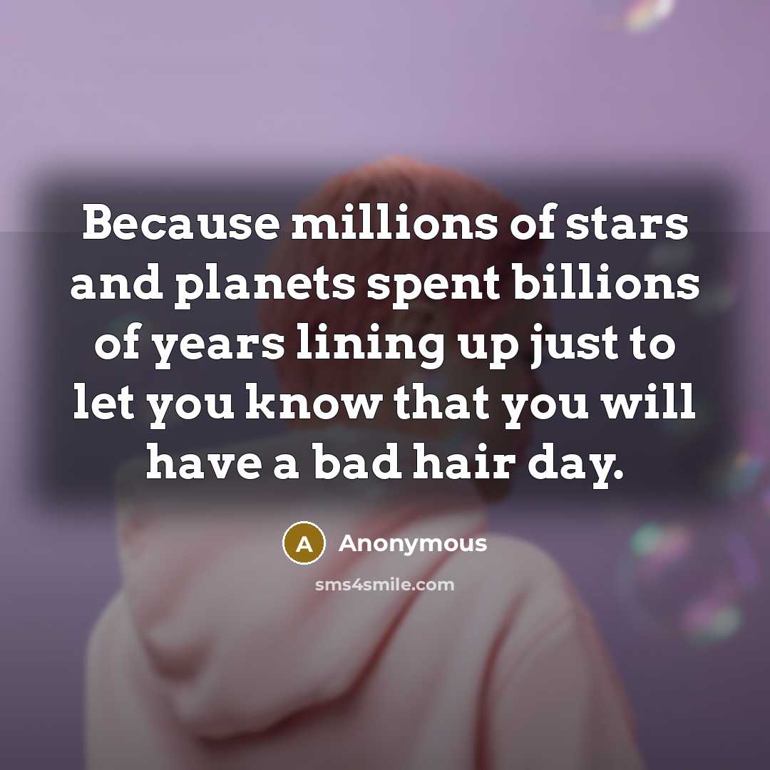 “Because millions of stars and planets spent billions of years lining up just to let you know that you will have a bad hair day.” quote by Anonymous